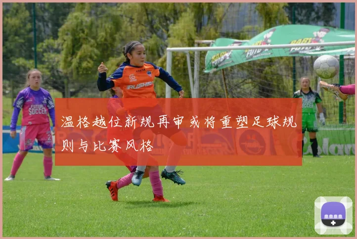 温格越位新规再审或将重塑足球规则与比赛风格