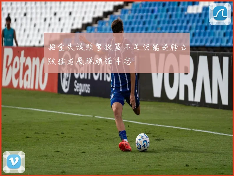 掘金失误频繁投篮不足仍能逆转击败猛龙展现顽强斗志