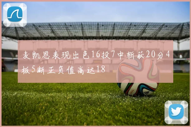 麦凯恩表现出色16投7中斩获20分4板5断正负值高达18