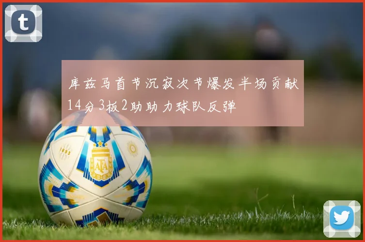 库兹马首节沉寂次节爆发半场贡献14分3板2助助力球队反弹