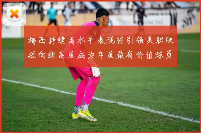梅西持续高水平表现将引领美职联迈向新高度成为年度最有价值球员