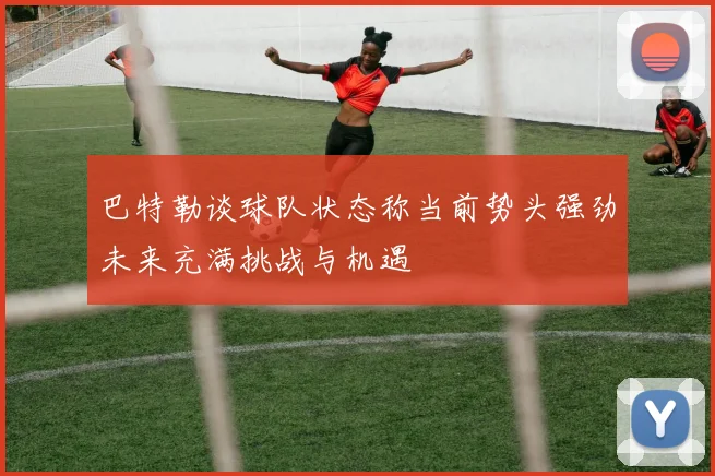 巴特勒谈球队状态称当前势头强劲未来充满挑战与机遇