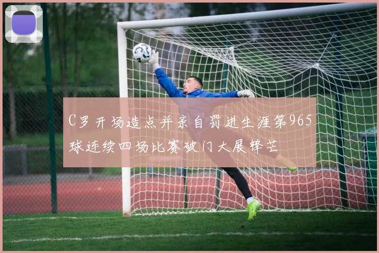 C罗开场造点并亲自罚进生涯第965球连续四场比赛破门大展锋芒