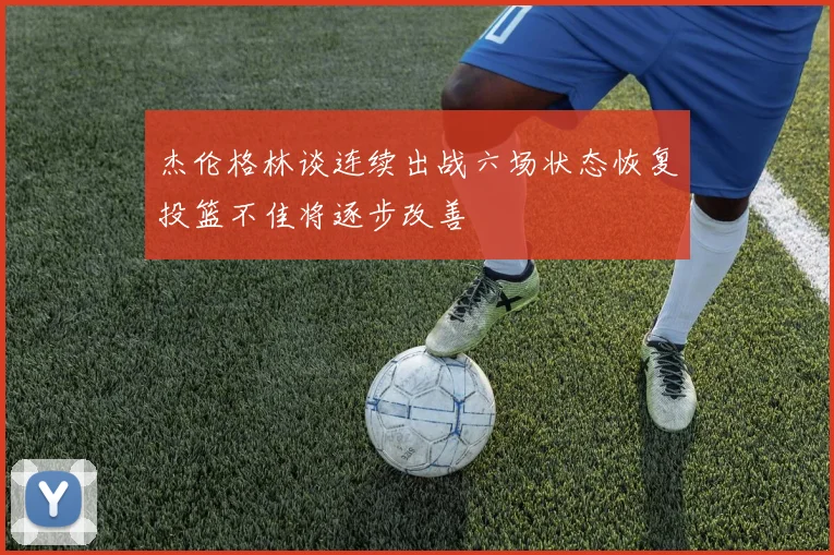 杰伦格林谈连续出战六场状态恢复投篮不佳将逐步改善
