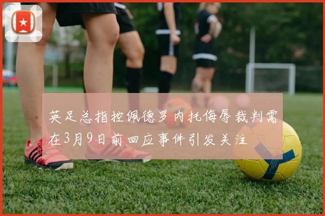 英足总指控佩德罗内托侮辱裁判需在3月9日前回应事件引发关注