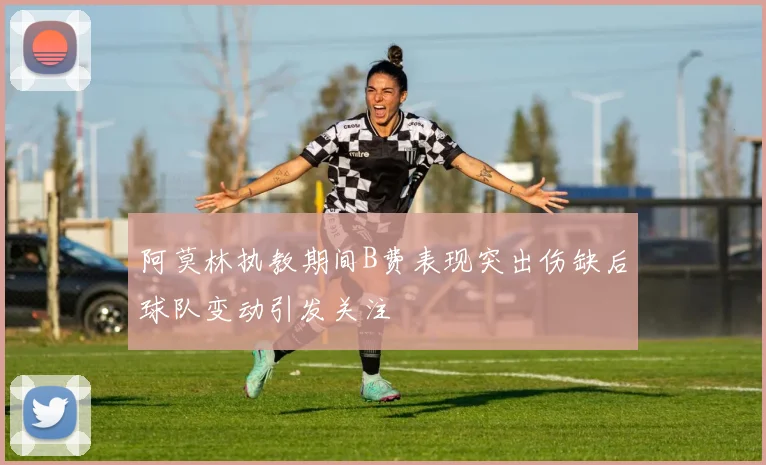 阿莫林执教期间B费表现突出伤缺后球队变动引发关注