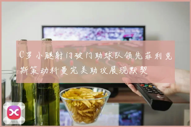 C罗小腿射门破门助球队领先菲利克斯策动科曼完美助攻展现默契