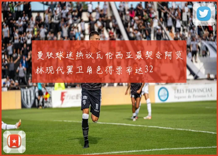 曼联球迷热议瓦伦西亚最契合阿莫林现代翼卫角色得票率达32