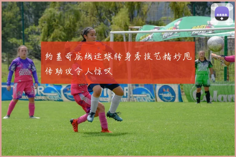 约基奇底线运球转身秀技艺精妙甩传助攻令人惊叹