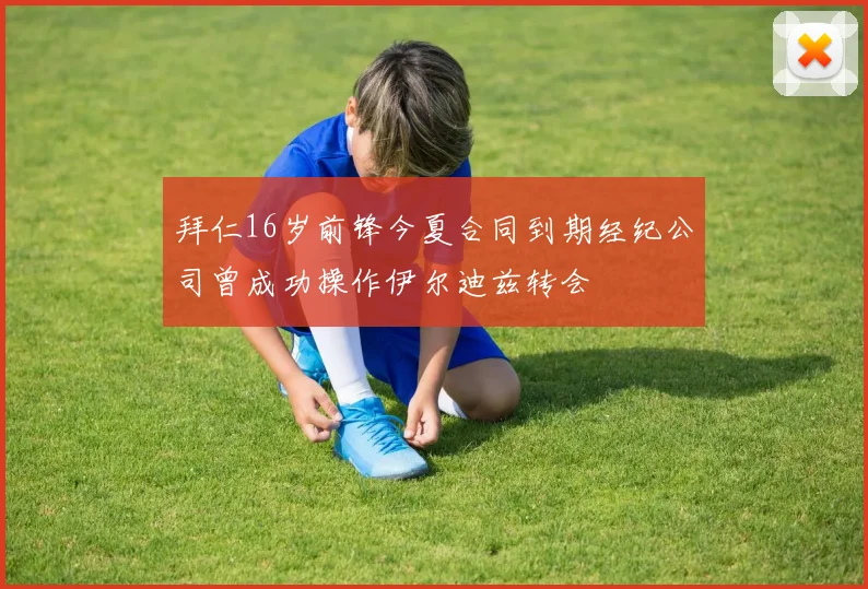 拜仁16岁前锋今夏合同到期经纪公司曾成功操作伊尔迪兹转会