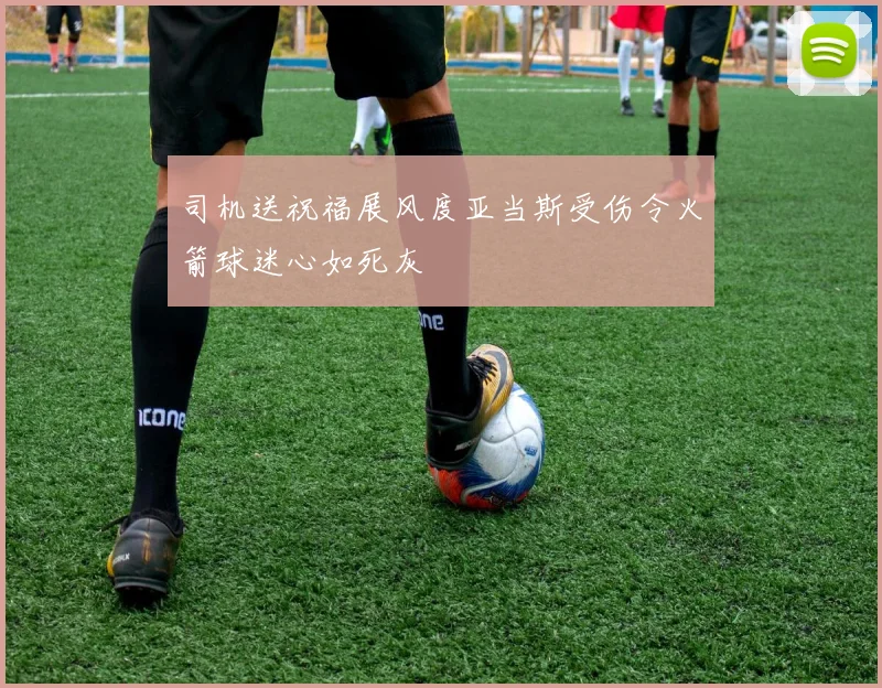 司机送祝福展风度亚当斯受伤令火箭球迷心如死灰