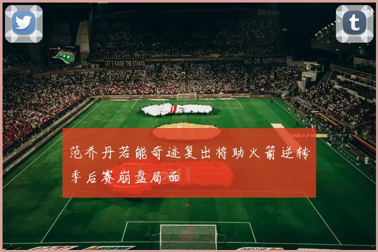 范乔丹若能奇迹复出将助火箭逆转季后赛崩盘局面