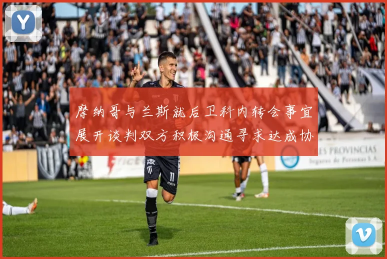 摩纳哥与兰斯就后卫科内转会事宜展开谈判双方积极沟通寻求达成协议