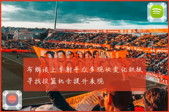 布朗谈上季射手众多现状变化积极寻找投篮机会提升表现