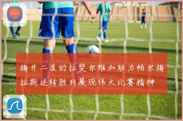 梅开二度的拉斐尔维加助力帕尔梅拉斯逆转胜利展现伟大比赛精神