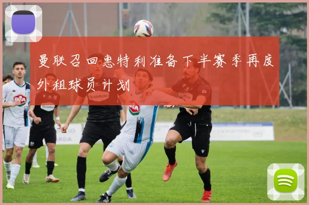 曼联召回惠特利准备下半赛季再度外租球员计划