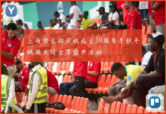 上海俱乐部庆祝成立30周年李秋平姚明共同出席盛典活动