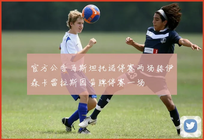 官方公告马斯坦托诺停赛两场赫伊森卡雷拉斯因黄牌停赛一场