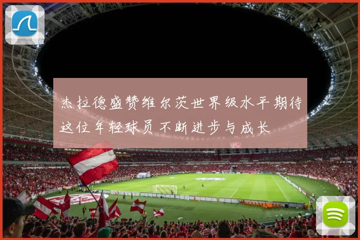 杰拉德盛赞维尔茨世界级水平期待这位年轻球员不断进步与成长