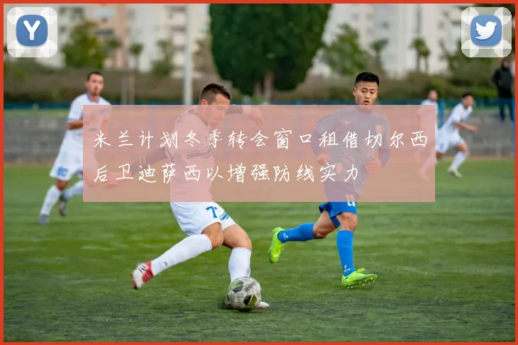 米兰计划冬季转会窗口租借切尔西后卫迪萨西以增强防线实力