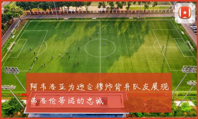 阿韦洛亚为迎合穆帅背弃队友展现弗洛伦蒂诺的忠诚