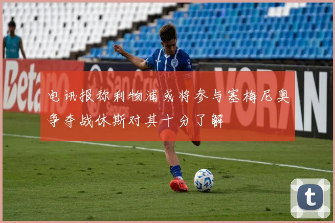 电讯报称利物浦或将参与塞梅尼奥争夺战休斯对其十分了解