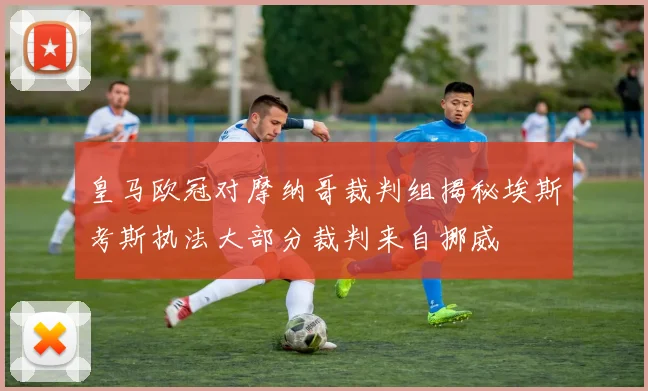 皇马欧冠对摩纳哥裁判组揭秘埃斯考斯执法大部分裁判来自挪威