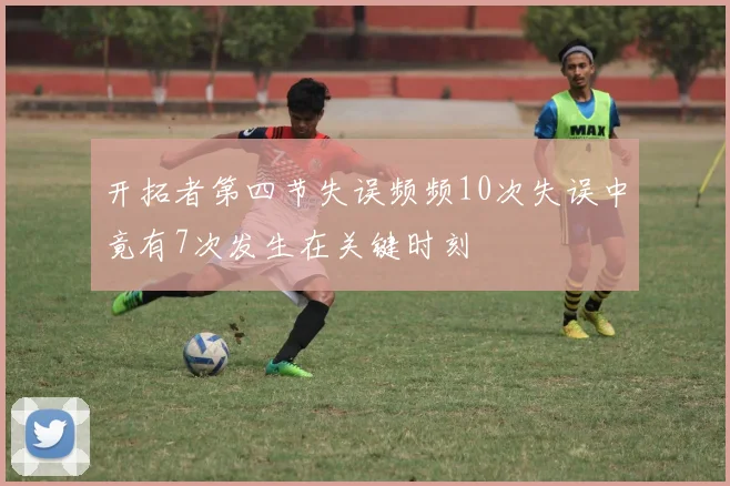 开拓者第四节失误频频10次失误中竟有7次发生在关键时刻