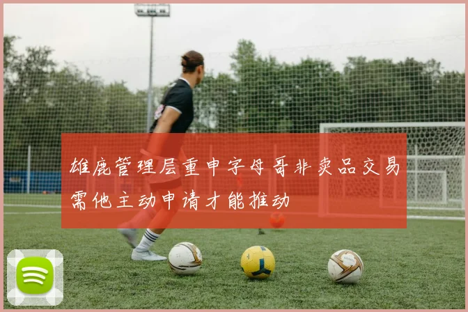 雄鹿管理层重申字母哥非卖品交易需他主动申请才能推动